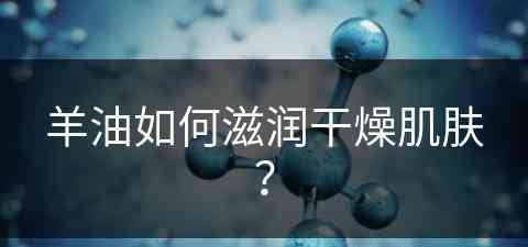 羊油如何滋润干燥肌肤？(羊油如何滋润干燥肌肤呢)